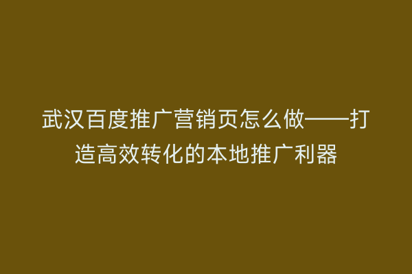 武汉百度推广营销页怎么做——打造高效转化的本地推广利器