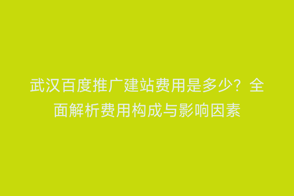 武汉百度推广建站费用是多少？全面解析费用构成与影响因素