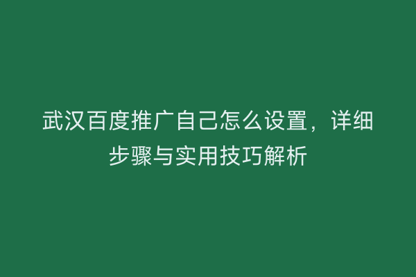 武汉百度推广自己怎么设置，详细步骤与实用技巧解析