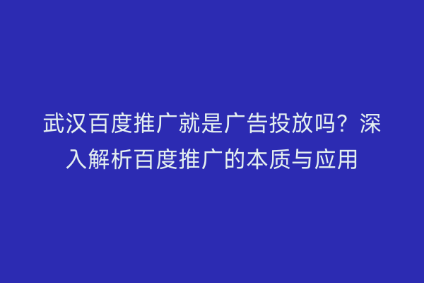武汉百度推广就是广告投放吗？深入解析百度推广的本质与应用