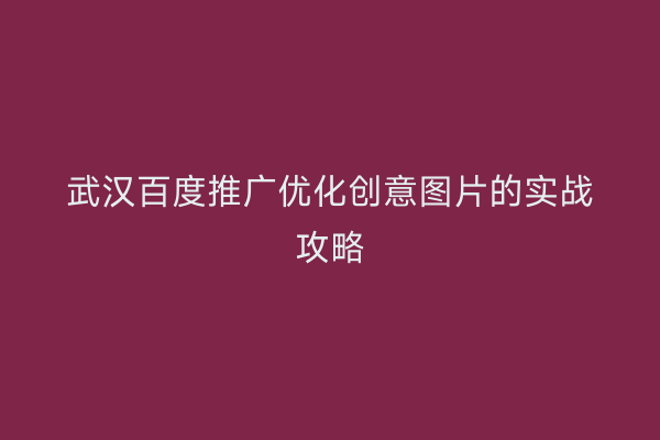 武汉百度推广优化创意图片的实战攻略