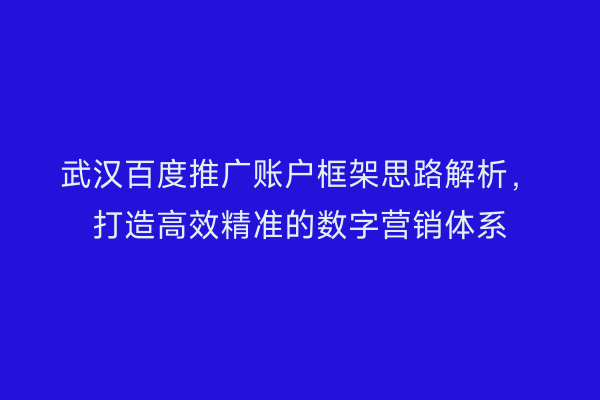 武汉百度推广账户框架思路解析，打造高效精准的数字营销体系