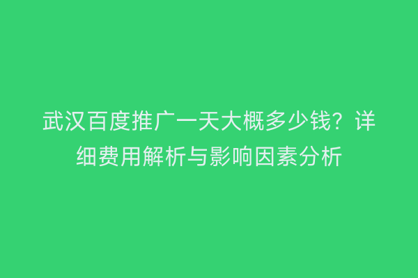 武汉百度推广一天大概多少钱？详细费用解析与影响因素分析