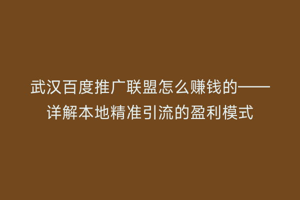 武汉百度推广联盟怎么赚钱的——详解本地精准引流的盈利模式