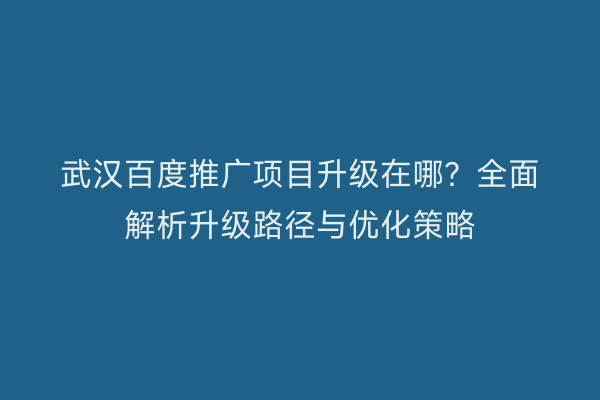武汉百度推广项目升级在哪？全面解析升级路径与优化策略