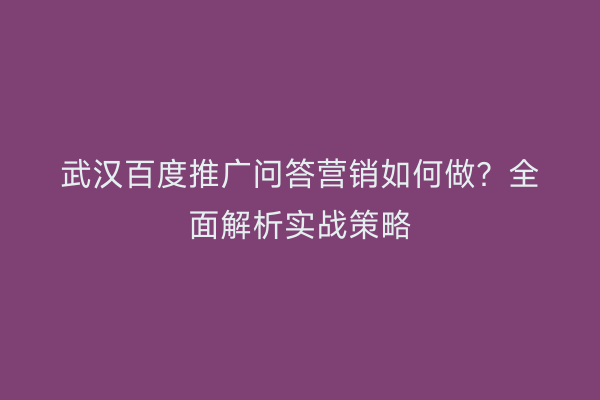 武汉百度推广问答营销如何做？全面解析实战策略