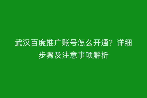武汉百度推广账号怎么开通？详细步骤及注意事项解析