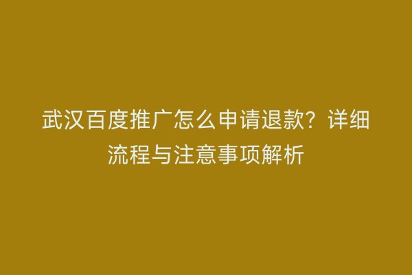 武汉百度推广怎么申请退款？详细流程与注意事项解析