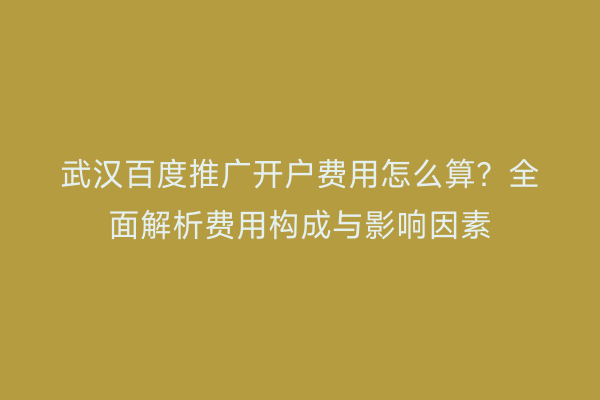 武汉百度推广开户费用怎么算？全面解析费用构成与影响因素