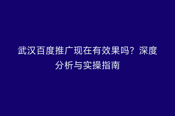 武汉百度推广现在有效果吗？深度分析与实操指南