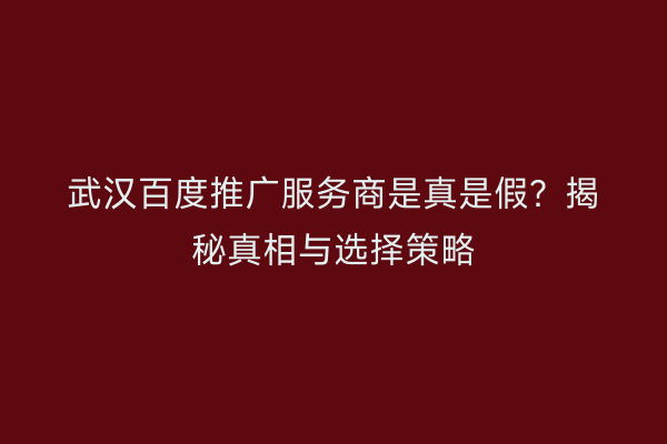 武汉百度推广服务商是真是假？揭秘真相与选择策略