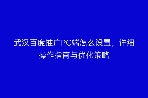 武汉百度推广PC端怎么设置，详细操作指南与优化策略