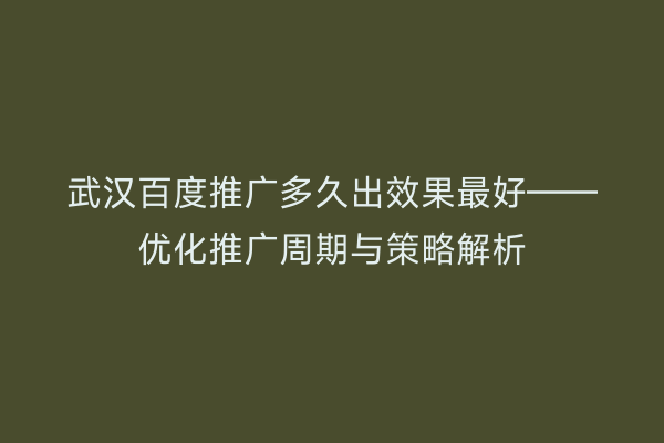 武汉百度推广多久出效果最好——优化推广周期与策略解析