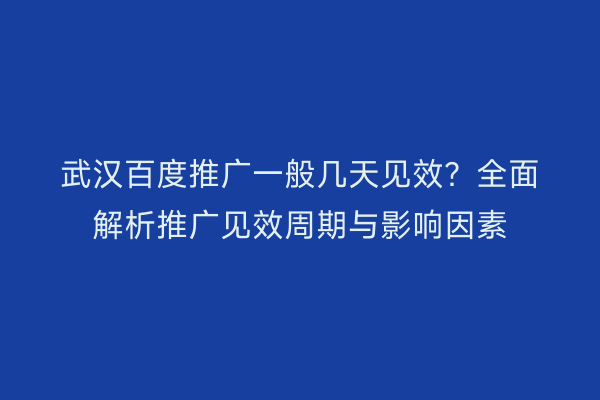 武汉百度推广一般几天见效？全面解析推广见效周期与影响因素