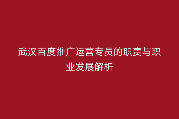 武汉百度推广运营专员的职责与职业发展解析