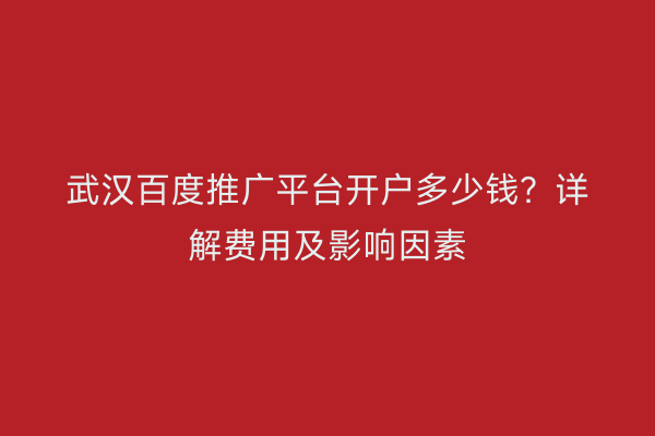 武汉百度推广平台开户多少钱？详解费用及影响因素