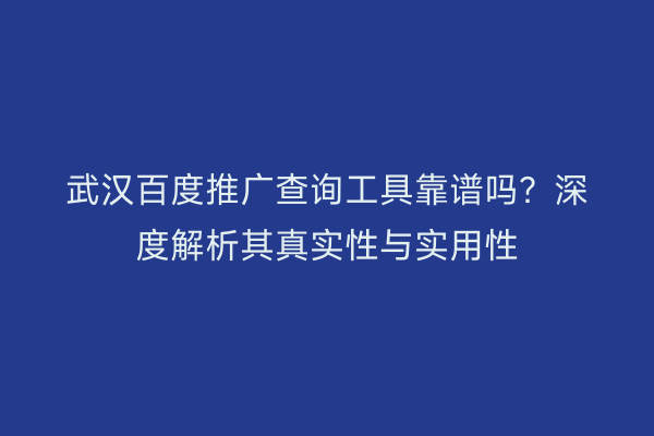 武汉百度推广查询工具靠谱吗？深度解析其真实性与实用性
