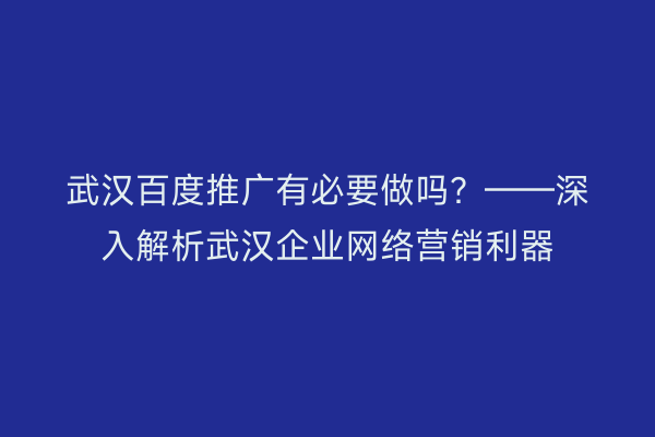 武汉百度推广有必要做吗？——深入解析武汉企业网络营销利器