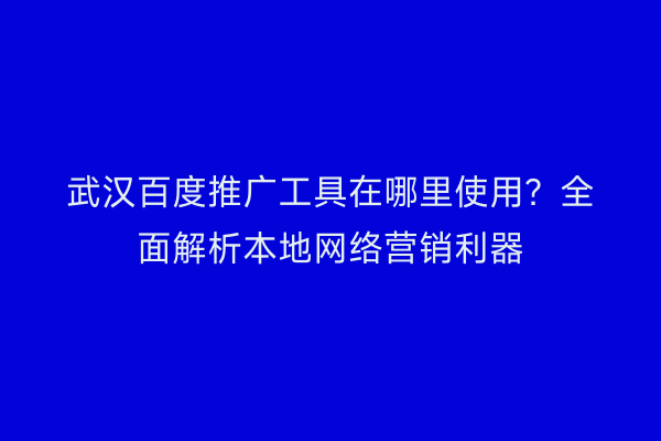 武汉百度推广工具在哪里使用？全面解析本地网络营销利器