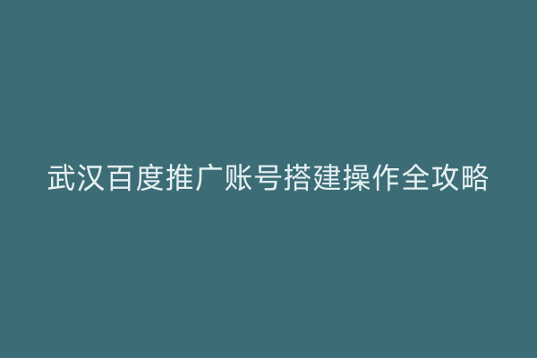 武汉百度推广账号搭建操作全攻略