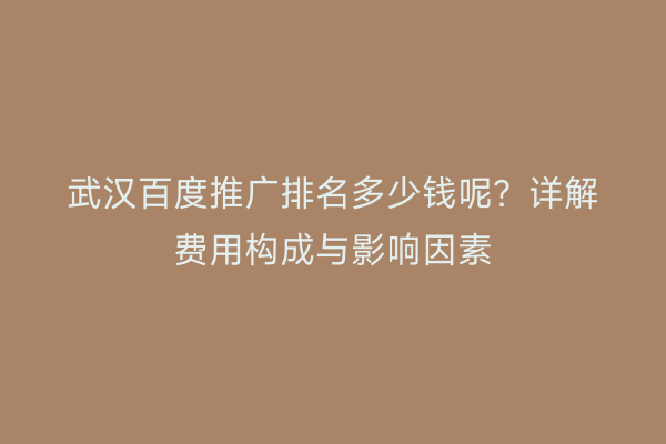 武汉百度推广排名多少钱呢？详解费用构成与影响因素