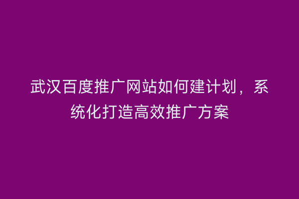 武汉百度推广网站如何建计划，系统化打造高效推广方案