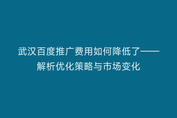 武汉百度推广费用如何降低了——解析优化策略与市场变化