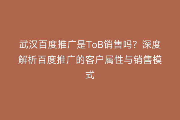 武汉百度推广是ToB销售吗？深度解析百度推广的客户属性与销售模式