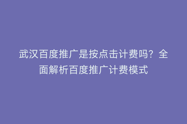 武汉百度推广是按点击计费吗？全面解析百度推广计费模式