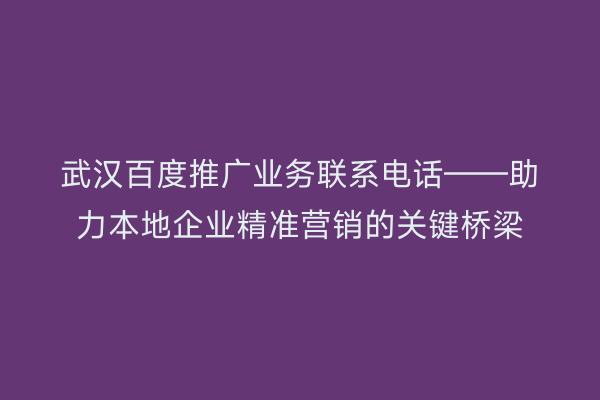 武汉百度推广业务联系电话——助力本地企业精准营销的关键桥梁