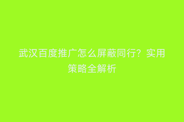 武汉百度推广怎么屏蔽同行？实用策略全解析
