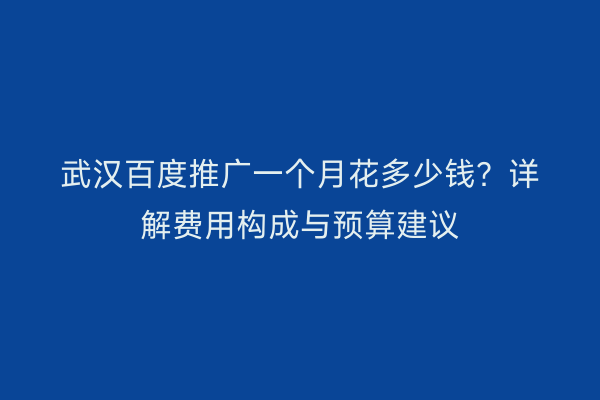 武汉百度推广一个月花多少钱？详解费用构成与预算建议