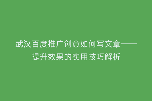 武汉百度推广创意如何写文章——提升效果的实用技巧解析