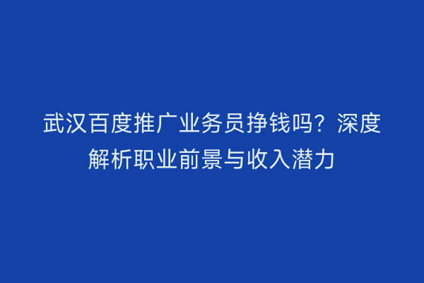 武汉百度推广业务员挣钱吗？深度解析职业前景与收入潜力