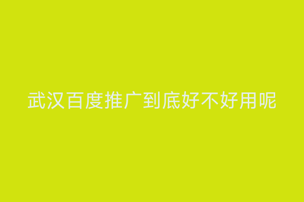 武汉百度推广到底好不好用呢