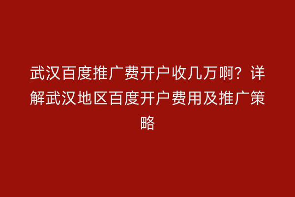 武汉百度推广费开户收几万啊？详解武汉地区百度开户费用及推广策略