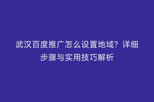 武汉百度推广怎么设置地域？详细步骤与实用技巧解析