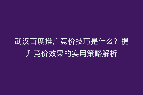 武汉百度推广竞价技巧是什么？提升竞价效果的实用策略解析