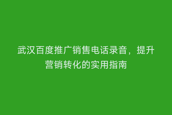 武汉百度推广销售电话录音，提升营销转化的实用指南