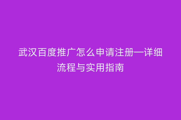 武汉百度推广怎么申请注册—详细流程与实用指南