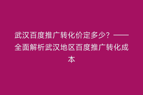 武汉百度推广转化价定多少？——全面解析武汉地区百度推广转化成本