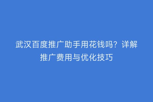武汉百度推广助手用花钱吗？详解推广费用与优化技巧