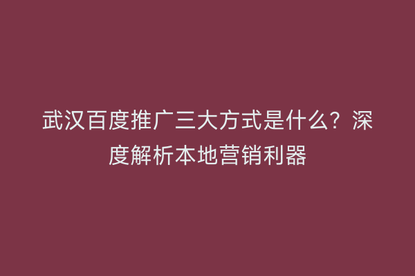 武汉百度推广三大方式是什么？深度解析本地营销利器