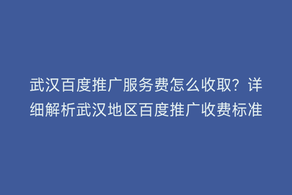 武汉百度推广服务费怎么收取？详细解析武汉地区百度推广收费标准