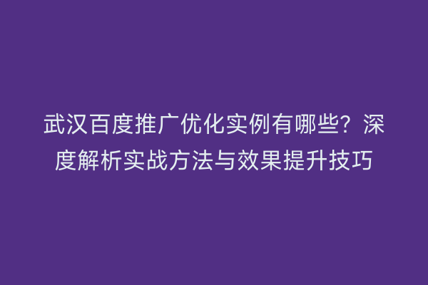 武汉百度推广优化实例有哪些？深度解析实战方法与效果提升技巧
