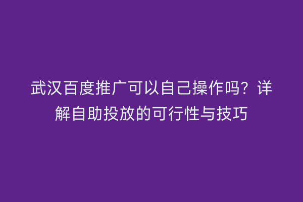 武汉百度推广可以自己操作吗？详解自助投放的可行性与技巧