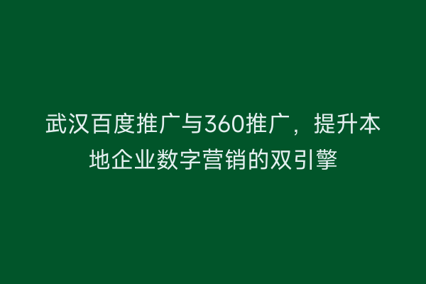 武汉百度推广与360推广，提升本地企业数字营销的双引擎