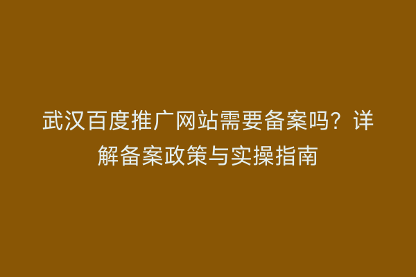 武汉百度推广网站需要备案吗？详解备案政策与实操指南