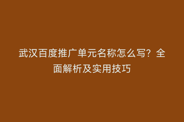 武汉百度推广单元名称怎么写？全面解析及实用技巧