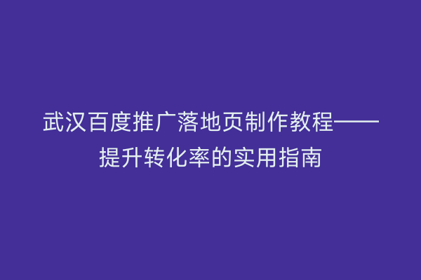 武汉百度推广落地页制作教程——提升转化率的实用指南